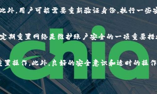 “TokenIM重置网络”是指在TokenIM平台上对网络设置或账户状态进行调整和更新的过程。TokenIM是一个数字资产管理平台，用户可以通过它来管理、交易和存储各种数字货币和代币。在某些情况下，用户可能需要重置他们的网络信息，这可能是由于网络拥堵、交易失败或需要更新安全设置等原因。

以下是关于TokenIM重置网络的一些具体信息：

TokenIM的网络功能概述
TokenIM允许用户通过其平台进行数字货币交易、资产管理和信息存储。用户可以轻松地查看他们的资产余额，以及进行转账和交易活动。基于区块链技术，TokenIM为用户提供了去中心化的钱包服务，确保了安全性和透明性。

为什么需要重置网络
有时候用户在使用TokenIM时可能会遇到网络问题，比如交易延迟、无法连接到网络等。这时候，重置网络可以帮助用户恢复正常的使用状态。重置网络后，用户的账户连接将被重新建立，这可能有助于解决与网络连接相关的问题。
此外，重置网络还可能涉及到安全策略的更新。随着网络安全威胁的不断演变，平台可能会定期要求用户重置网络设置，以确保账户的安全性和信息的完整性。

如何执行TokenIM重置网络
执行TokenIM的网络重置过程相对简单。用户可以通过以下步骤进行操作：首先，打开TokenIM应用程序并登录到自己的账户。接着，进入“设置”页面，你应该能够找到“网络设置”或“账户安全”等相关选项。在该页面上，通常会有一个“重置网络”或“恢复默认设置”的按钮，点击该按钮后系统会要求确认。确认后，系统将开始重置网络，可能需要耐心等待几分钟，直到重置完成。
在重置之后，建议用户检查账户的设置并进行登录测试，确保一切运行正常。如果在重置过程中遇到任何问题，可以联系TokenIM的客服支持，寻求帮助和指导。

重置网络后的注意事项
完成重置网络后，用户需要注意几个方面。首先，确保你的私钥或助记词安全存储，避免在重置过程中丢失重要数据。其次，检查所有设置和交易记录，确认他们无误。此外，用户可能需要重新验证身份，执行一些安全设置，以确保账户的安全性。一旦完成所有设置，用户即可正常使用TokenIM进行日常操作。

用户体验与反馈
在社区中，很多TokenIM的用户分享了他们重置网络后的体验。许多用户表示，重置网络使他们的交易速度得到了提升，交易延迟问题得到了改善。一些用户也提到，定期重置网络是维护账户安全的一项重要措施，尤其是在感到账户可能受到威胁时。整体来看，重置网络作为一种简单有效的维护操作，得到了用户的广泛认可。

总结
TokenIM重置网络不仅是解决技术问题的有效手段，也是保证用户账户安全的重要步骤。在使用TokenIM时，用户应保持警惕，定期检查网络状态，并在必要时执行重置操作。此外，良好的安全意识和适时的操作可以帮助用户最大程度地保护他们的数字资产。

希望这些信息能够帮助你更好地理解TokenIM重置网络的含义及其重要性。