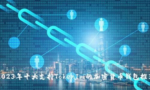 2023年十大支持TokenIm的加密货币钱包推荐