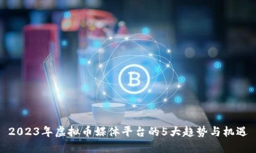 2023年虚拟币媒体平台的5大趋势与机遇