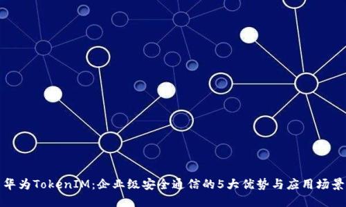 华为TokenIM：企业级安全通信的5大优势与应用场景