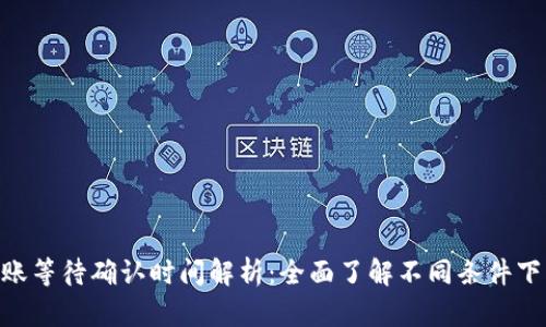 Tokenim转账等待确认时间解析：全面了解不同条件下的到账时间
