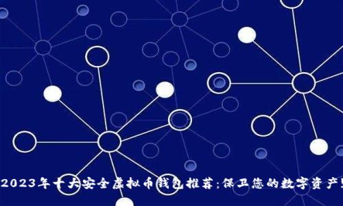 2023年十大安全虚拟币钱包推荐：保卫您的数字资产!