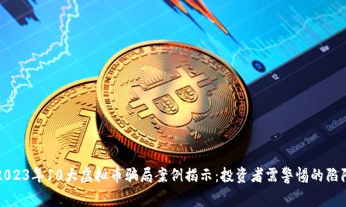 2023年10大虚拟币骗局案例揭示：投资者需警惕的陷阱