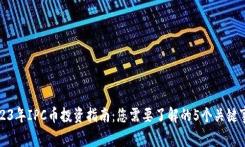 2023年IPC币投资指南：您需要了解的5个关键事实