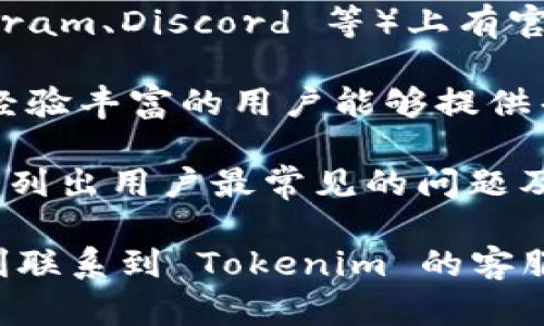 Tokenim 是一个区块链相关的项目，具体的客户服务情况可能会因不同时间和情况而有所变化。如果你在寻找 Tokenim 的客服支持，以下几点或许能帮助你找到相关信息：

1. **官方网站**：访问 Tokenim 的官方网站，通常会有客服联系方式或在线支持的选项。网站上可能列出了电子邮件地址、社交媒体链接或联系方式。

2. **社交媒体**：Tokenim 可能在各大社交媒体平台（如 Twitter、Telegram、Discord 等）上有官方账号。通过这些平台，你通常能找到客服支持或与其他用户交流。

3. **用户社区**：加入与 Tokenim 相关的论坛或社区，这些地方往往有经验丰富的用户能够提供帮助。社区成员也可能分享他们与客服的互动经验。

4. **常见问题（FAQ）**：查看 Tokenim 网站上的 FAQ 部分，很多项目会列出用户最常见的问题及其解答，这部分内容能够解决一些基本的疑问。

如果找不到相关信息，建议耐心等待或尝试不同的联系方式，希望你能顺利联系到 Tokenim 的客服。