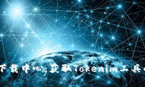 2023年最新Tokenim下载中心：获取Tokenim工具的完整指南和使用技巧