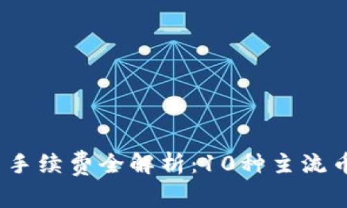 2023年虚拟钱包转币手续费全解析：10种主流币种手续费对比与建议