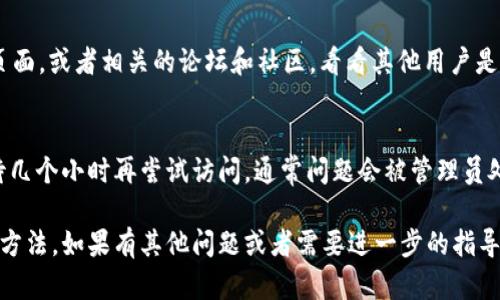 如果你遇到 tokenim 官网打不开的情况，可能有多种原因。以下是一些可能的解决办法和排查步骤，帮助你了解问题的根源及解决方案。

1. 检查网络连接
首先，确保你的网络连接正常。可以尝试打开其他网站，看看是否有同样的问题。如果其他网站都能正常访问，可能就是 tokenim 的服务器问题。如果连其他网站都打不开，可以尝试重启路由器或者联系网络服务提供商。

2. 使用VPN
有时，特定地区可能会对某些网站进行限制，导致你无法访问。如果你在某个区域无法打开 tokenim，可以试着使用 VPN，连接到其他地区的服务器。这有时能够解决因为地理位置导致的访问问题。

3. 检查网站状态
可以使用一些在线工具来检查网站的状态，看看是否是整个网路的故障。像是 