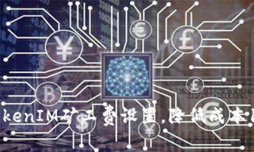 2023年如何TokenIM矿工费设置，降低成本10%的实用指南