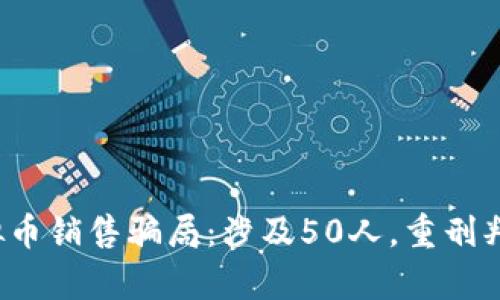 2023年虚拟币销售骗局：涉及50人，重刑判决现状分析