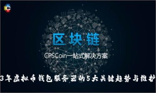 2023年虚拟币钱包服务器的5大关键趋势与维护策略