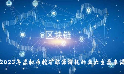 2023年虚拟币挖矿能源消耗的五大主要来源
