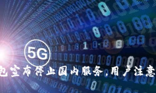 Tokenim钱包宣布停止国内服务，用户注意这六大影响