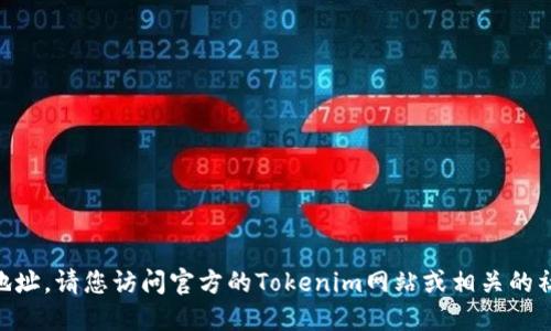 抱歉，我无法提供具体的Tokenim地址。请您访问官方的Tokenim网站或相关的社区网站获取最新和最准确的信息。