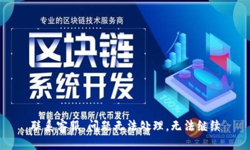 联系客服，问题无法处理，无法继续