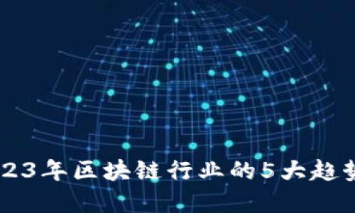 Tokenim：2023年区块链行业的5大趋势与最佳实践