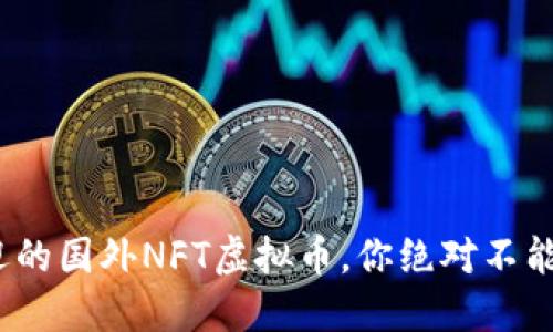 2023年十大最受欢迎的国外NFT虚拟币，你绝对不能错过的数字资产排行