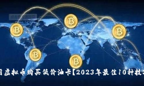 如何利用虚拟币购买低价油卡？2023年最佳10种技巧与方法