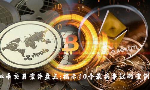 2023年度虚拟币交易案件盘点：揭示10个最具争议的案例及其法律后果