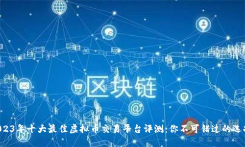 2023年十大最佳虚拟币交易平台评测：你不可错过的选择!