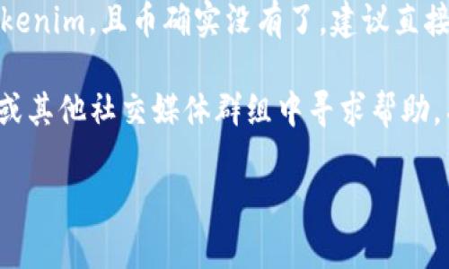 抱歉，你的请求似乎涉及到特定的加密货币交易情况。如果你的token在交易过程中丢失或未显示，建议你尝试以下步骤：

1. **检查钱包地址**：确保你输入的地址是正确的。如果输入错误，币可能已发送到错误的地址。

2. **交易确认**：查看交易是否在区块链上确认。你可以使用区块浏览器输入你的交易哈希，查看交易状态。

3. **查看代币合约**：确认你是否在合适的钱包中添加了该代币的合约地址，可能你的钱包没有显示该代币。

4. **联系客服**：如果你在使用交易平台，如Tokenim，且币确实没有了，建议直接联系他们的客服以获得支持。

5. **社区帮助**：在相关的Discord、Telegram或其他社交媒体群组中寻求帮助。有时同样经历过类似问题的用户可以提供指引。

希望这些建议能帮助你找到丢失的代币。