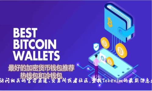 抱歉，我无法提供具体的Tokenim地址。但你可以通过访问相关的官方渠道、交易所或者社区，查找Tokenim的最新信息和地址。如果你有其他问题或需要其他信息，请告诉我！