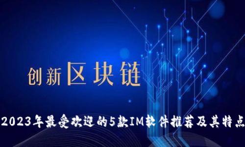 2023年最受欢迎的5款IM软件推荐及其特点