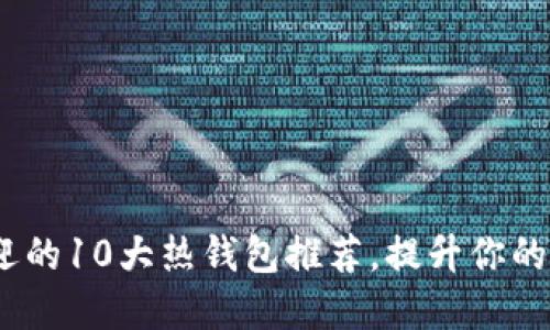 2023年最受欢迎的10大热钱包推荐，提升你的数字资产安全性