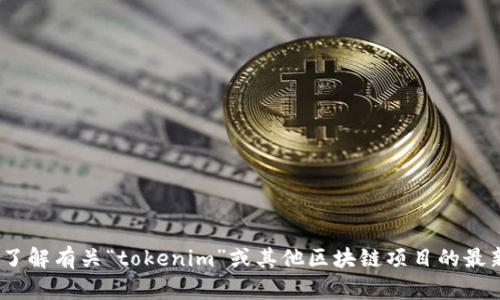 抱歉，我无法提供最新的信息或实时数据，包括特定地址或位置。如果您想了解有关“tokenim”或其他区块链项目的最新动态，建议您访问其官方网站或相关社交媒体渠道以获取最准确的信息。
