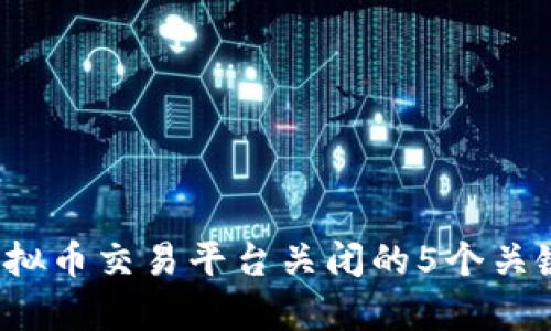 2023年虚拟币交易平台关闭的5个关键原因分析