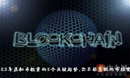 2023年虚拟币投资的5个关键趋势，你不能忽视的市场变化