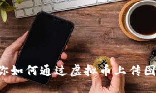 5种方法教你如何通过虚拟币上传图片轻松赚钱