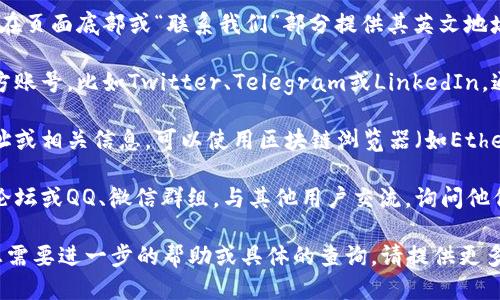 要查找TokenIM的英文地址，您可以通过以下几种方式进行获取：

1. **官方网站**：访问TokenIM的官方网站，通常网站会在页面底部或“联系我们”部分提供其英文地址。

2. **社交媒体**：查看TokenIM在社交媒体平台上的官方账号，比如Twitter、Telegram或LinkedIn，通常这些平台会提供联系方式或地址信息。

3. **区块链浏览器**：如果您在查找TokenIM的合约地址或相关信息，可以使用区块链浏览器（如Etherscan、BscScan等）进行搜索，找到该Token的相关信息。

4. **社区论坛和聊天群组**：加入TokenIM相关的社区论坛或QQ、微信群组，与其他用户交流，询问他们所知的地址信息。

您可以根据以上方法来获取TokenIM的英文地址。如果您需要进一步的帮助或具体的查询，请提供更多的信息，我将尽力为您解答。