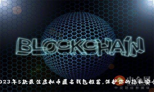 2023年5款最佳虚拟币匿名钱包推荐，保护你的隐私安全！