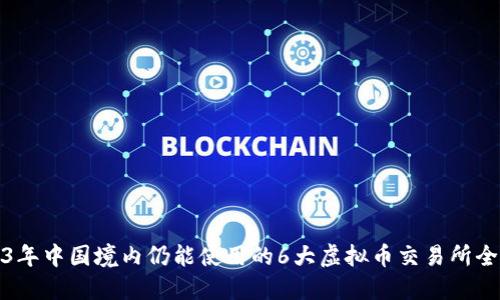 2023年中国境内仍能使用的6大虚拟币交易所全攻略