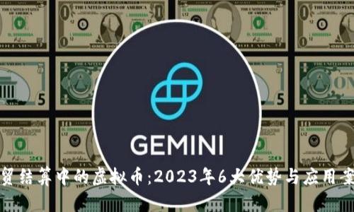 外贸结算中的虚拟币：2023年6大优势与应用案例