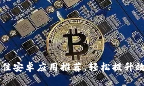 2023年5款最佳安卓应用推荐，轻松提升效率与生活质量