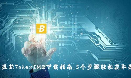 2023年最新TokenIM2下载指南：5个步骤轻松获取最新版本