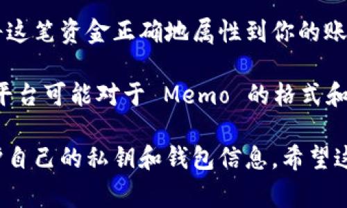 Tokenim 的 Memo 是指在进行加密货币交易时，用于添加额外的信息或标识，通常与特定交易相关联。Memo 通常用于像 Stellar 和 Ripple 这样的区块链网络，目的是帮助接收方识别或确认款项的来源或目的。

在加密货币生态中，交易的发生并不总是有明确的账户标识，因此 Memo 提供了一种方式，让用户在进行转账时附加说明，有助于接收者在多次交易中更好地管理和辨识自己的资金流动。

例如，当你从一个交易所转移资金到另一个交易所时，可能会需要填写一个 Memo，以便于目标交易所能够将这笔资金正确地属性到你的账户。如果没有提供 Memo，资金可能会被延迟处理，甚至可能导致丢失。因此，准确填写 Memo 是非常重要的。

在实际操作中，Memo 字段是可选的，但对于需要明确资金来源或用途的情况来说，建议用户始终填写。不同平台可能对于 Memo 的格式和内容有具体要求，因此在进行交易之前，确保了解所使用平台的相关规定是必要的。

不过，Memo 本身并不能用作加密货币的安全措施。它只是一个附加信息，实际的安全性依赖于用户如何保护自己的私钥和钱包信息。希望这些解释对您理解 Tokenim 的 Memo 有所帮助。如果您有更多关于加密货币的问题，欢迎提问！