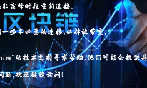 看起来您在提到“tokenim”和带宽的问题时，可能是在面临与网络连接或服务相关的技术问题。让我帮您给出一些可能的解决方案或参考信息。

### 可能的解决方案

1. **检查网络连接**  
   确保您设备的网络连接正常。可以尝试重启路由器或更改网络设置来查看是否能解决问题。

2. **检查服务状态**  
   查看“tokenim”的服务状态或者相关服务的官方社交媒体，看看是否有公告说明带宽问题。

3. **尝试不同的时间**  
   如果带宽问题是由于高峰时段造成的，尝试在非高峰时段重新连接。

4. **降低并发连接**  
   如果您同时在多个设备上使用网络，尝试关闭一些不必要的连接，以释放带宽。

5. **联系技术支持**  
   如果以上步骤无法解决问题，可以联系“tokenim”的技术支持寻求帮助，他们可能会提供具体的解决方案。

希望这些建议能帮助您解决问题。如果您有其他问题，欢迎继续询问！
