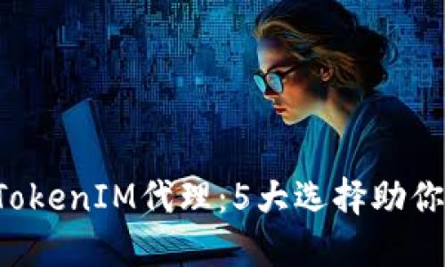 2023年最佳TokenIM代理：5大选择助你安全高效交易