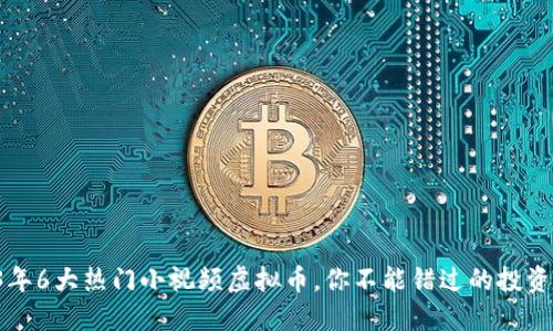 2023年6大热门小视频虚拟币，你不能错过的投资机会!