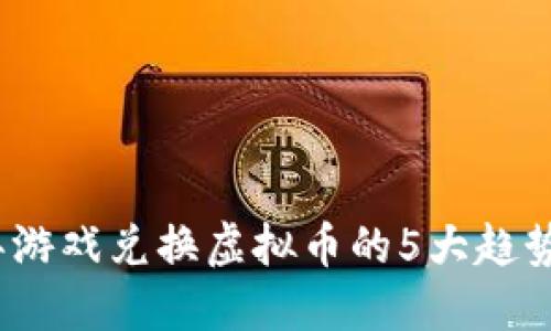 2023年游戏兑换虚拟币的5大趋势与攻略