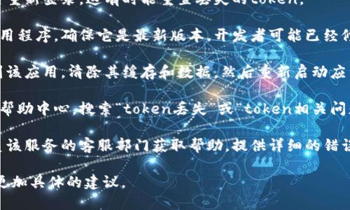 看起来您提到的“tokenim丢失”可能与某种认证或授权问题有关。如果您正在使用某个应用或服务，下面是一些可能的解决步骤：

1. **检查网络连接**：确保您的设备能够访问互联网，某些是需要实时认证的服务可能无法正常工作。

2. **重新登录**：尝试退出当前账户，然后重新登录。这有时能重置丢失的token。

3. **更新应用**：如果您正在使用某个应用程序，确保它是最新版本。开发者可能已经修复了相关的bug。

4. **清除应用缓存**：在设备设置中，找到该应用，清除其缓存和数据，然后重新启动应用。

5. **查看帮助文档**：许多服务提供在线帮助中心，搜索“token丢失”或“token相关问题”可能会找到相关的解决步骤。

6. **联系客服**：如果以上方法无效，联系该服务的客服部门获取帮助，提供详细的错误信息和上下文。

如果您能提供更多信息，我可能能够提供更加具体的建议。