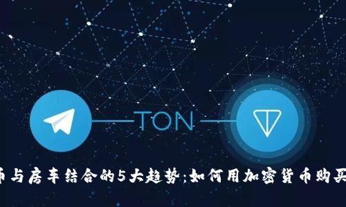 2023年虚拟币与房车结合的5大趋势：如何用加密货币购买你的梦想房车