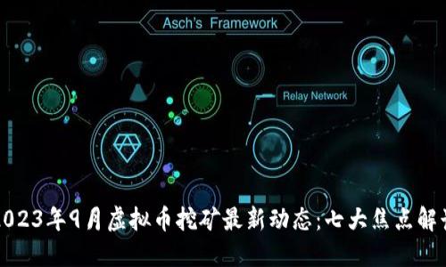 2023年9月虚拟币挖矿最新动态：七大焦点解读